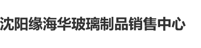 夜夜操B视频沈阳缘海华玻璃制品销售中心